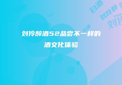 刘伶醉酒52品尝不一样的酒文化体验