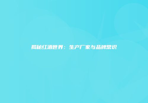 揭秘红酒世界：生产厂家与品牌常识