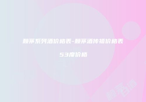 赖茅系列酒价格表-赖茅酒传禧价格表53度价格