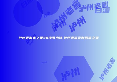 泸州老窖窖之柔38度多少钱,泸州老窖定制酒窖之柔