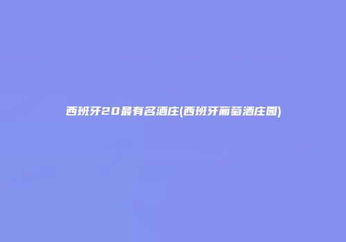 西班牙20最有名酒庄(西班牙葡萄酒庄园)