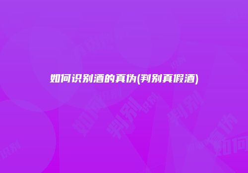 如何识别酒的真伪(判别真假酒)