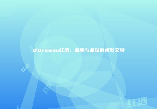 d'Ormeau红酒：品质与品味的极致交融