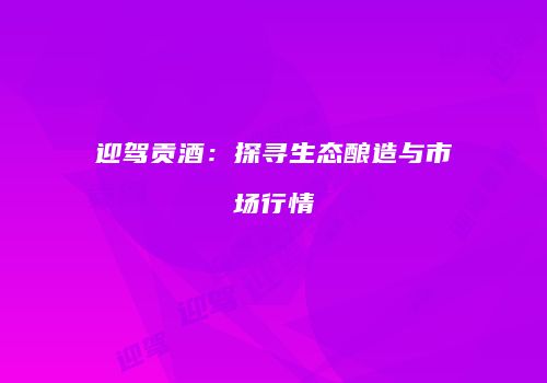 迎驾贡酒：探寻生态酿造与市场行情
