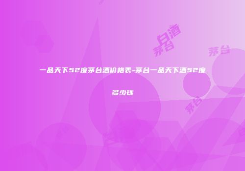 一品天下52度茅台酒价格表-茅台一品天下酒52度多少钱