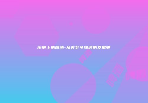 历史上的啤酒-从古至今啤酒的发展史