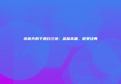 杰丽天鹅干邑白兰地：品味高端，感受经典