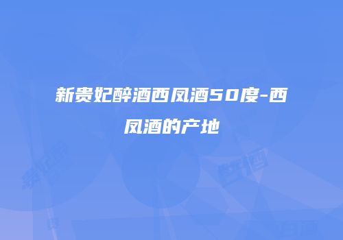 新贵妃醉酒西凤酒50度-西凤酒的产地