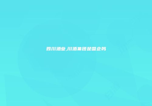 四川酒业,川酒集团是国企吗