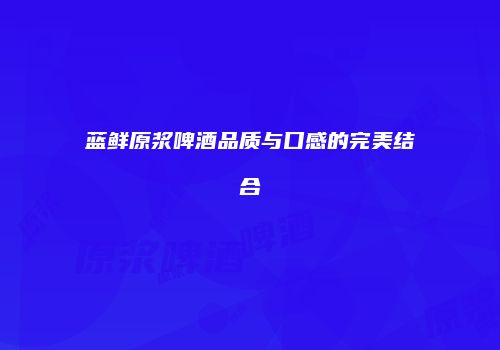 蓝鲜原浆啤酒品质与口感的完美结合