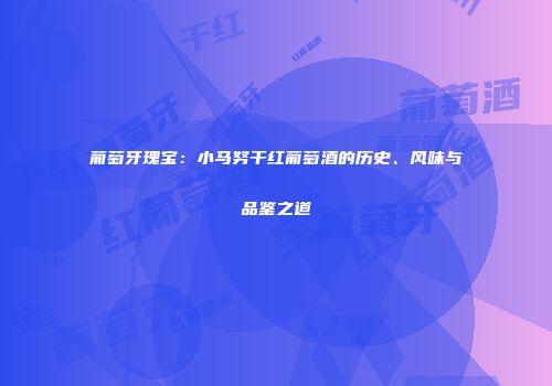 葡萄牙瑰宝：小马努干红葡萄酒的历史、风味与品鉴之道