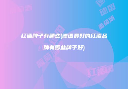 红酒牌子有哪些(德国最好的红酒品牌有哪些牌子好)