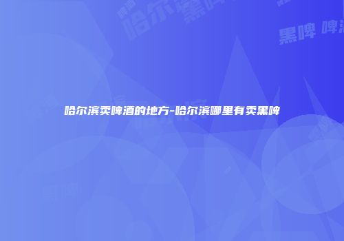 哈尔滨卖啤酒的地方-哈尔滨哪里有卖黑啤