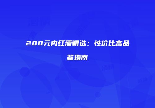 200元内红酒精选：性价比高品鉴指南