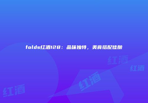 folds红酒128：品味独特，美食搭配佳酿