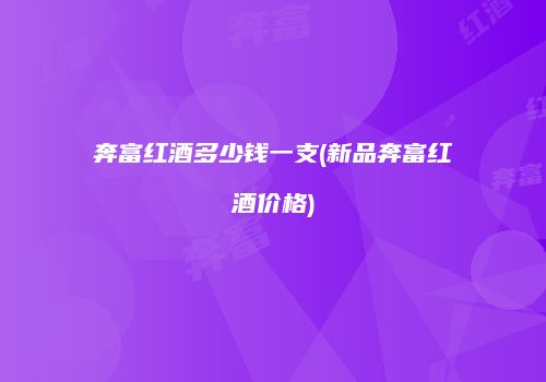 奔富红酒多少钱一支(新品奔富红酒价格)