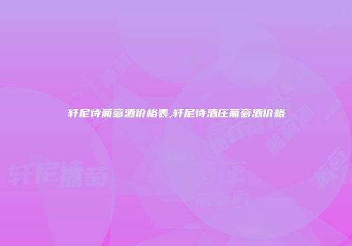 轩尼诗葡萄酒价格表,轩尼诗酒庄葡萄酒价格