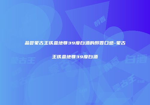 品尝蒙古王铁盒地尊39度白酒的醇香口感-蒙古王铁盒地尊39度白酒