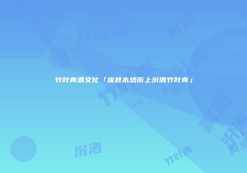 竹叶青酒文化「应县木塔街上汾酒竹叶青」