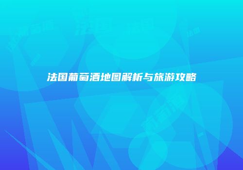 法国葡萄酒地图解析与旅游攻略