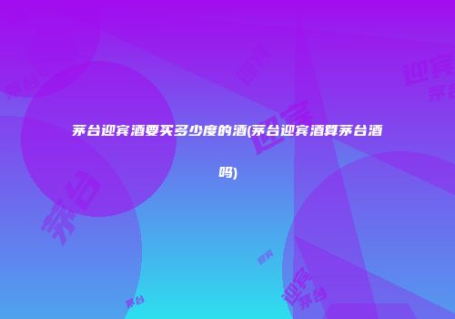 茅台迎宾酒要买多少度的酒(茅台迎宾酒算茅台酒吗)