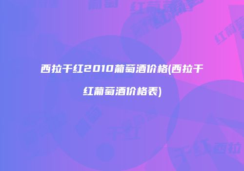 西拉干红2010葡萄酒价格(西拉干红葡萄酒价格表)
