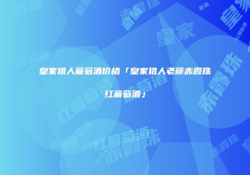 皇家猎人葡萄酒价格「皇家猎人老藤赤霞珠红葡萄酒」