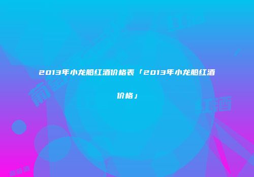 2013年小龙船红酒价格表「2013年小龙船红酒价格」