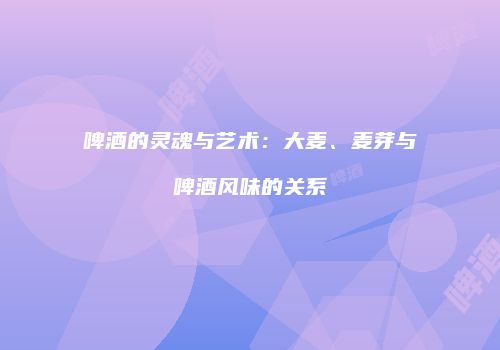 啤酒的灵魂与艺术：大麦、麦芽与啤酒风味的关系