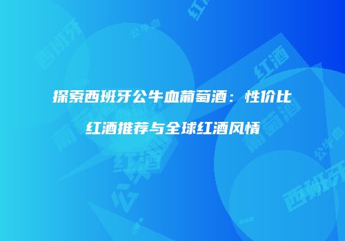 探索西班牙公牛血葡萄酒：性价比红酒推荐与全球红酒风情