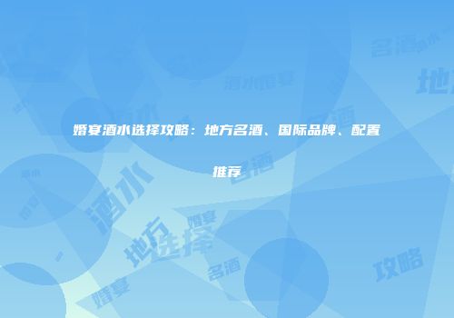 婚宴酒水选择攻略：地方名酒、国际品牌、配置推荐