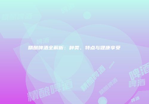 精酿啤酒全解析：种类、特点与健康享受