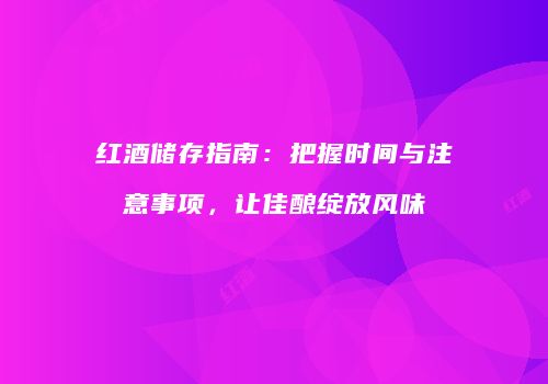 红酒储存指南：把握时间与注意事项，让佳酿绽放风味