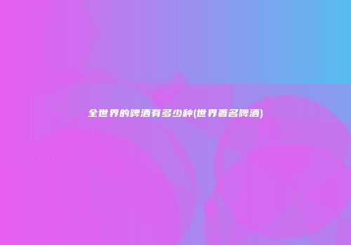全世界的啤酒有多少种(世界著名啤酒)
