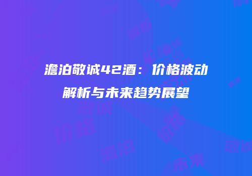 澹泊敬诚42酒：价格波动解析与未来趋势展望