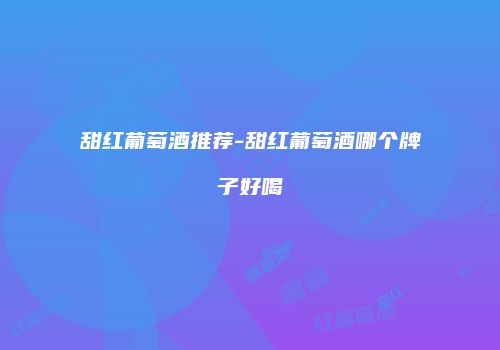 甜红葡萄酒推荐-甜红葡萄酒哪个牌子好喝