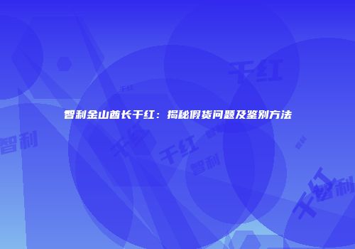 智利金山酋长干红：揭秘假货问题及鉴别方法
