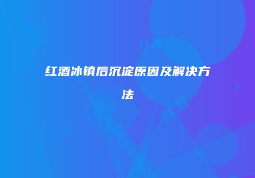 红酒冰镇后沉淀原因及解决方法