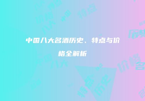 中国八大名酒历史、特点与价格全解析