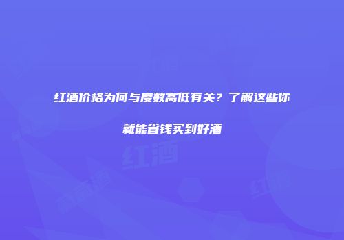 红酒价格为何与度数高低有关？了解这些你就能省钱买到好酒