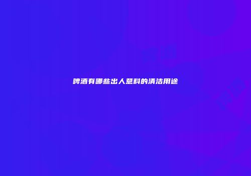 啤酒有哪些出人意料的清洁用途