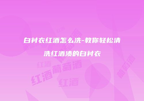 白衬衣红酒怎么洗-教你轻松清洗红酒渍的白衬衣