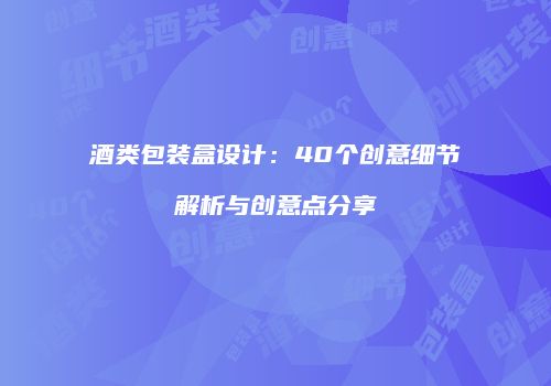 酒类包装盒设计：40个创意细节解析与创意点分享
