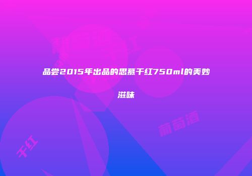 品尝2015年出品的思慕干红750ml的美妙滋味