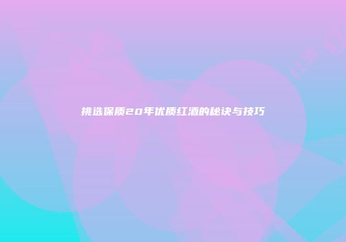 挑选保质20年优质红酒的秘诀与技巧