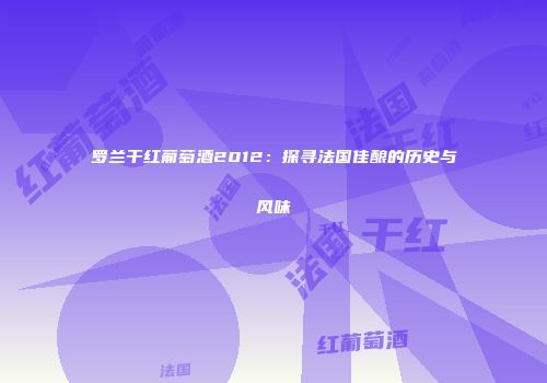 罗兰干红葡萄酒2012：探寻法国佳酿的历史与风味