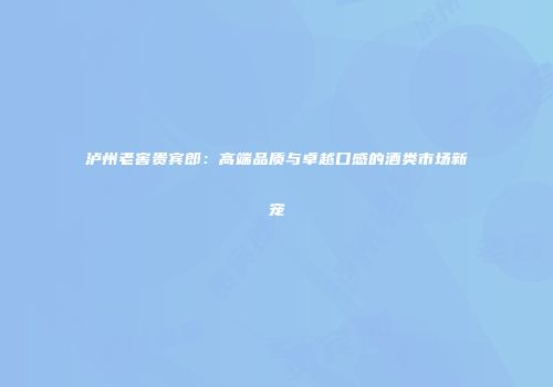 泸州老窖贵宾郎：高端品质与卓越口感的酒类市场新宠