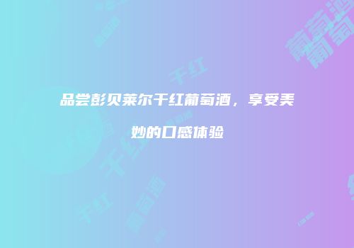 品尝彭贝莱尔干红葡萄酒，享受美妙的口感体验