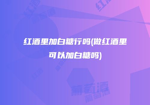 红酒里加白糖行吗(做红酒里可以加白糖吗)