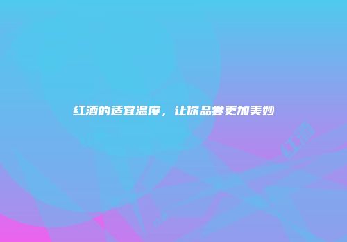 红酒的适宜温度，让你品尝更加美妙
